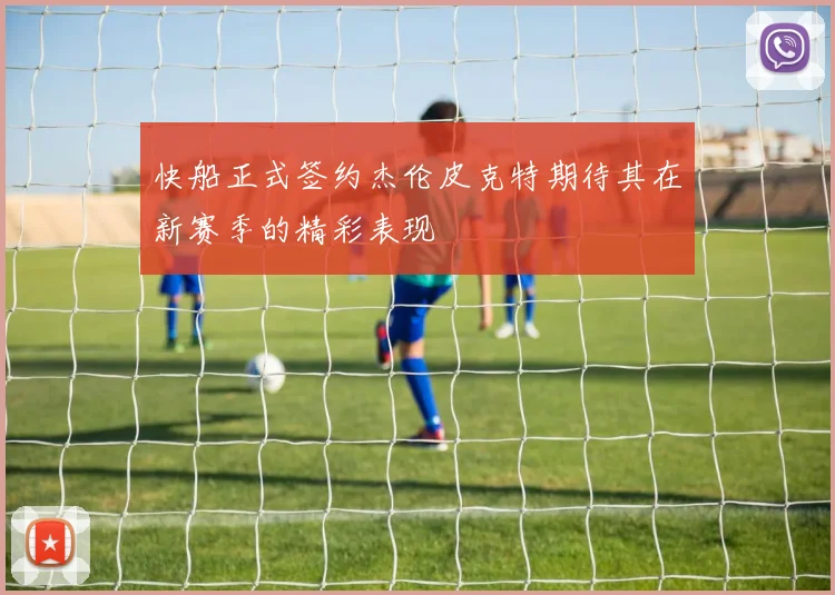 快船正式签约杰伦皮克特期待其在新赛季的精彩表现