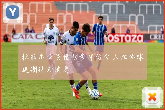 拉菲尼亚伤情初步评估令人担忧球迷期待好消息