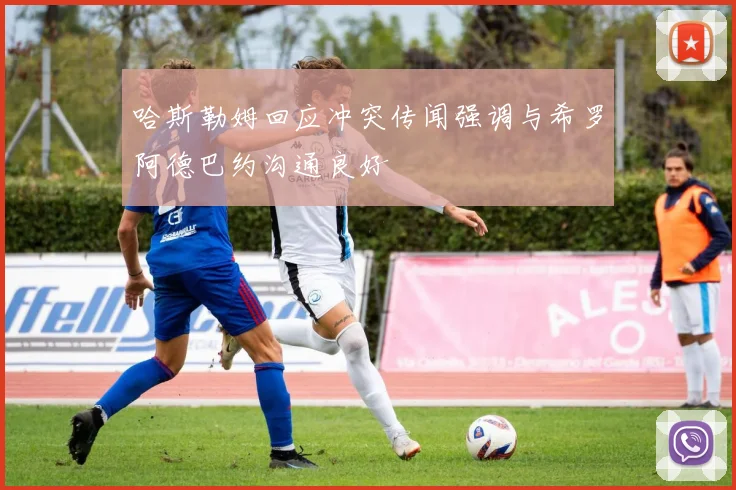 哈斯勒姆回应冲突传闻强调与希罗阿德巴约沟通良好