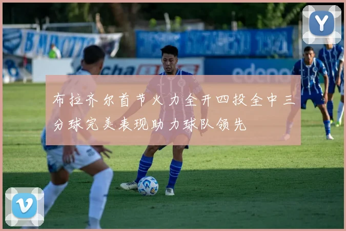 布拉齐尔首节火力全开四投全中三分球完美表现助力球队领先
