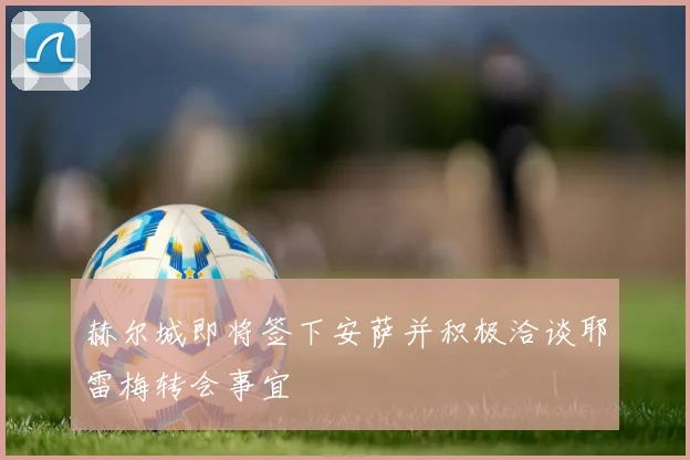赫尔城即将签下安萨并积极洽谈耶雷梅转会事宜