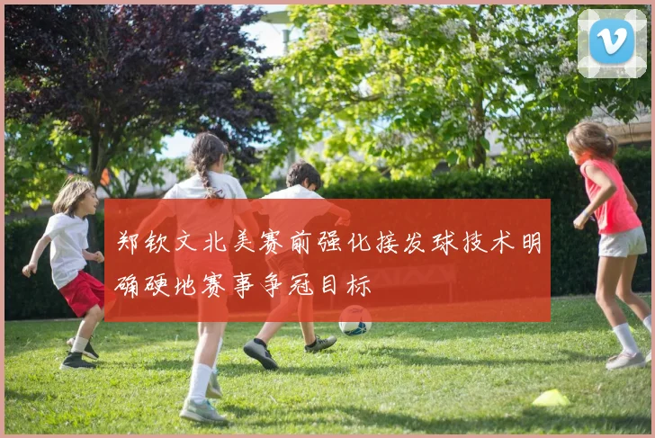 郑钦文北美赛前强化接发球技术明确硬地赛事争冠目标
