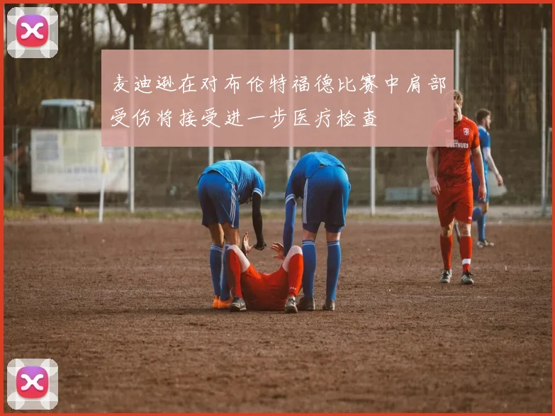 麦迪逊在对布伦特福德比赛中肩部受伤将接受进一步医疗检查