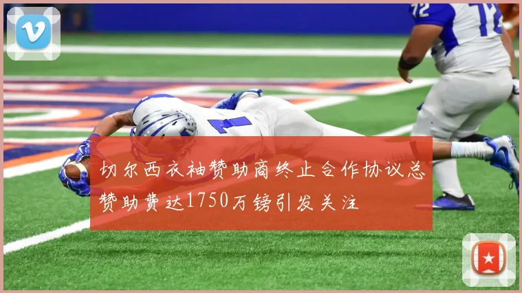 切尔西衣袖赞助商终止合作协议总赞助费达1750万镑引发关注