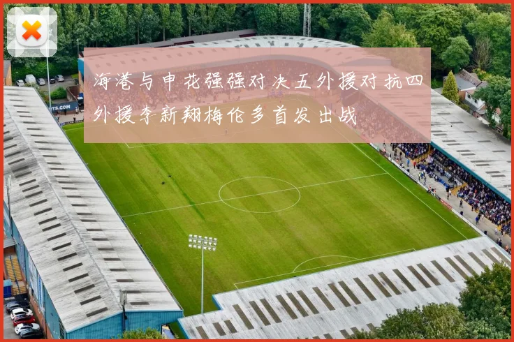 海港与申花强强对决五外援对抗四外援李新翔梅伦多首发出战