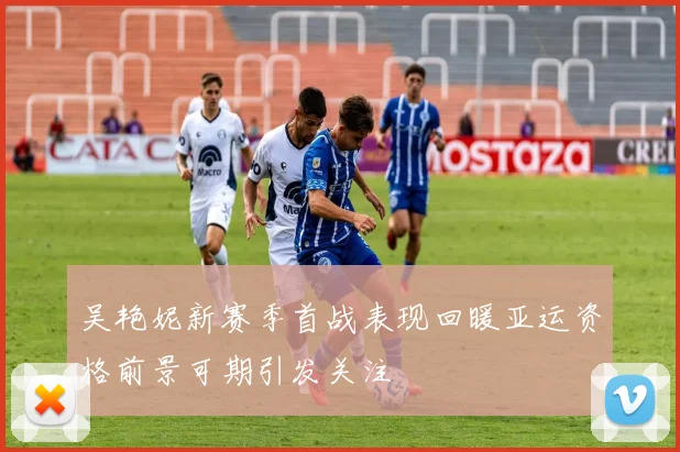 吴艳妮新赛季首战表现回暖亚运资格前景可期引发关注