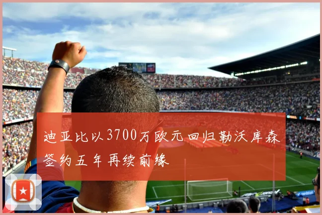 迪亚比以3700万欧元回归勒沃库森签约五年再续前缘