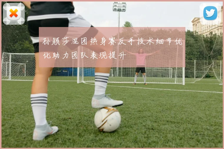 孙颖莎混团热身赛反手技术细节优化助力团队表现提升