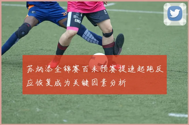 苏炳添全锦赛百米预赛提速起跑反应恢复成为关键因素分析