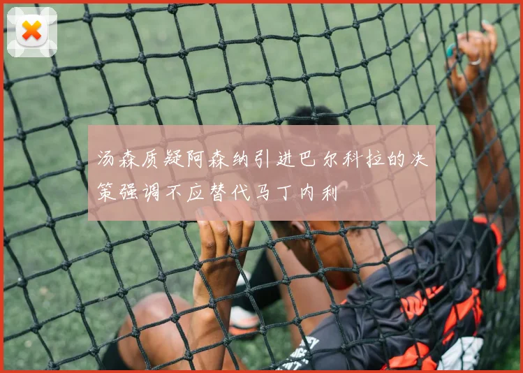 汤森质疑阿森纳引进巴尔科拉的决策强调不应替代马丁内利