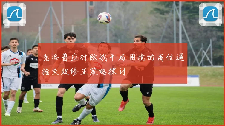 克洛普应对欧战平局困境的高位逼抢失效修正策略探讨