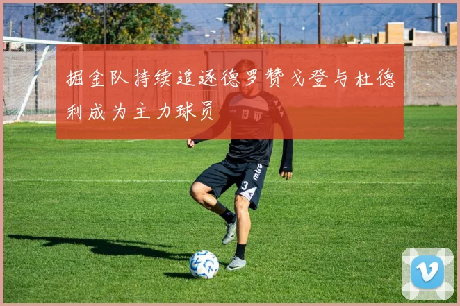 掘金队持续追逐德罗赞戈登与杜德利成为主力球员
