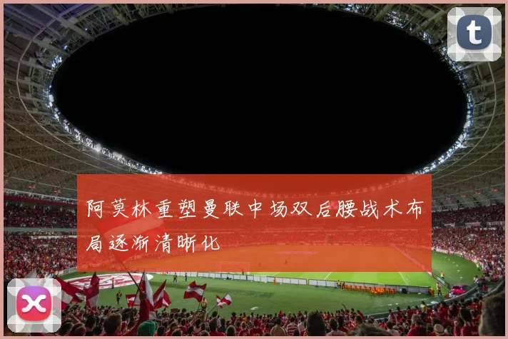 阿莫林重塑曼联中场双后腰战术布局逐渐清晰化