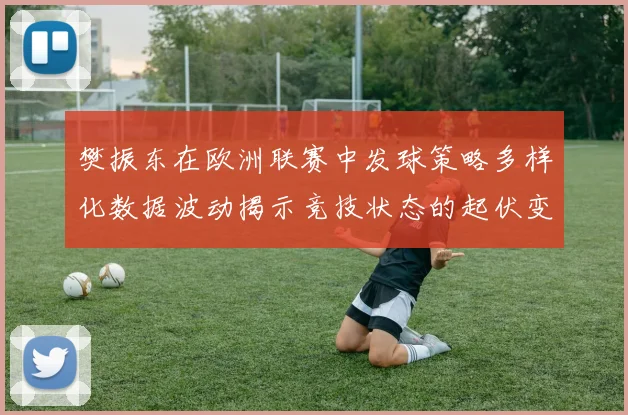 樊振东在欧洲联赛中发球策略多样化数据波动揭示竞技状态的起伏变化
