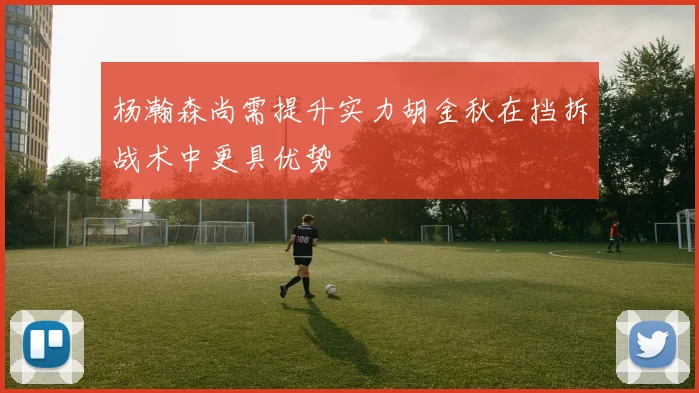 杨瀚森尚需提升实力胡金秋在挡拆战术中更具优势