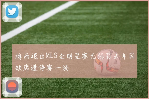 梅西退出MLS全明星赛无惩罚去年因缺席遭停赛一场