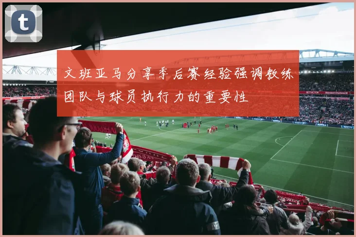 文班亚马分享季后赛经验强调教练团队与球员执行力的重要性