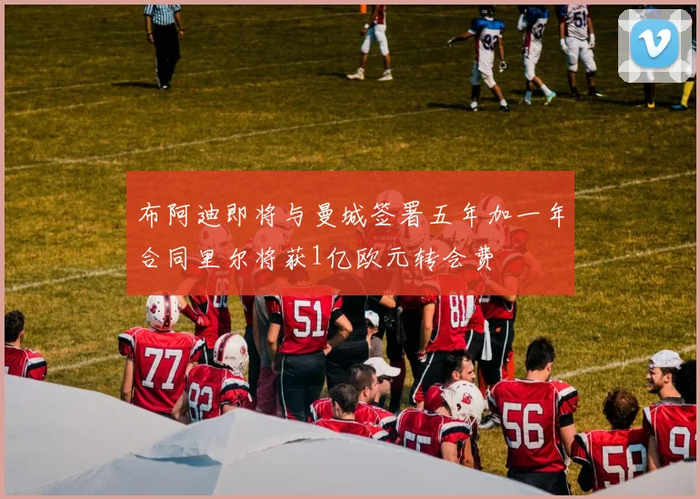 布阿迪即将与曼城签署五年加一年合同里尔将获1亿欧元转会费